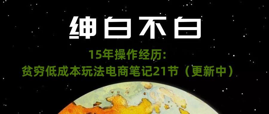绅白不白·15年操作经历：贫穷低成本玩法电商笔记21节（1107日更新）-一新网创