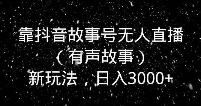 靠抖音故事号无人直播（有声故事）新玩法，日入3000+-一新网创