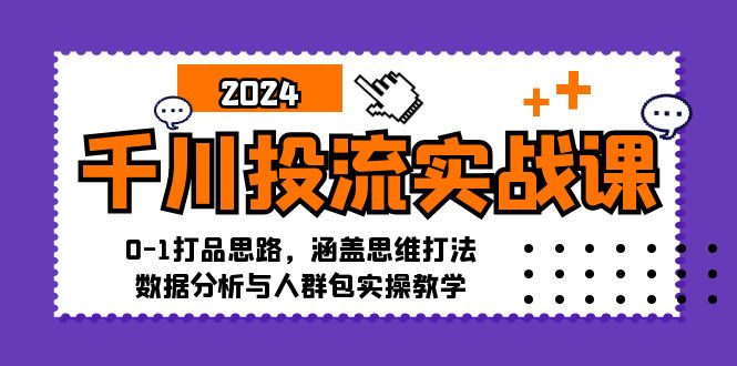 千川投流实战课：0-1打品思路，涵盖思维打法、数据分析与人群包实操教学-一新网创