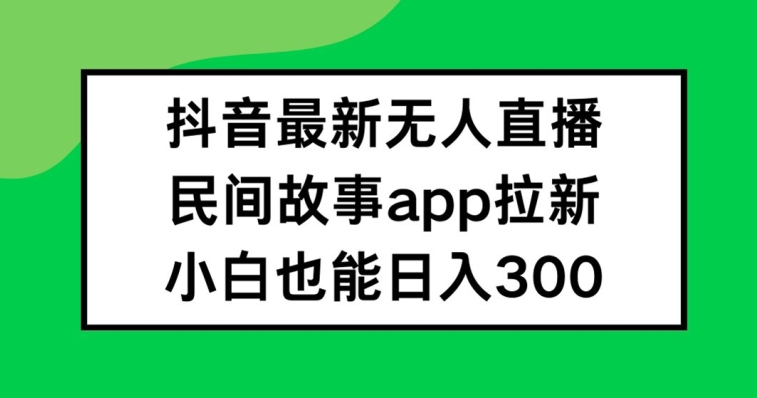 抖音无人直播，民间故事APP拉新，小白也能日入300+【揭秘】-一新网创