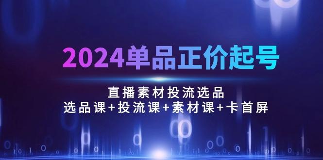 2024单品正价起号，直播素材投流选品：选品课+投流课+素材课+卡首屏/100节-一新网创