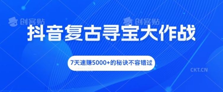 抖音复古寻宝大作战，7天速赚5000+的秘诀不容错过【揭秘】-一新网创