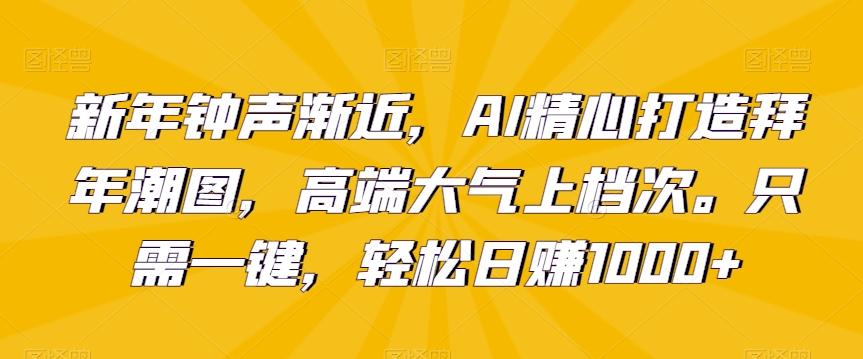 新年钟声渐近，AI精心打造拜年潮图，高端大气上档次。只需一键，轻松日赚1000+【揭秘】-一新网创