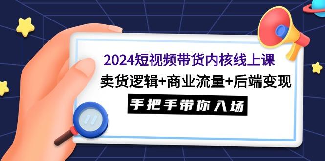 (9471期)2024短视频带货内核线上课：卖货逻辑+商业流量+后端变现，手把手带你入场-一新网创