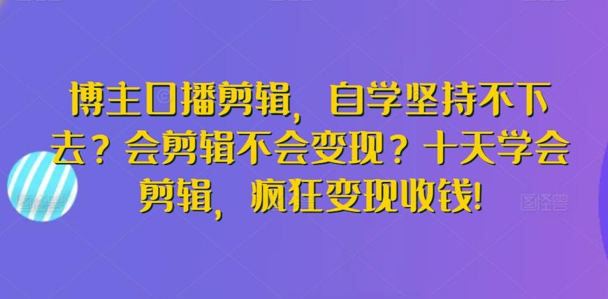 博主口播剪辑，自学坚持不下去？会剪辑不会变现？十天学会剪辑，疯狂变现收钱!-一新网创