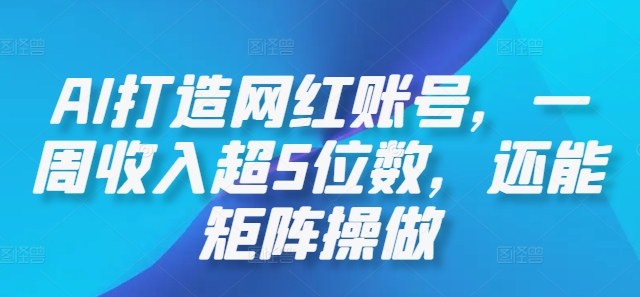 AI打造网红账号，一周收入超5位数，还能矩阵操做-一新网创