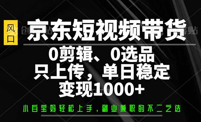 京东短视频带货，0剪辑，0选品，只需上传素材，单日稳定变现1000+-一新网创