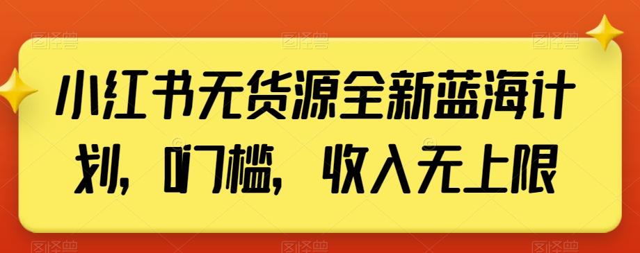 小红书无货源全新蓝海计划，0门槛，收入无上限【揭秘】-一新网创