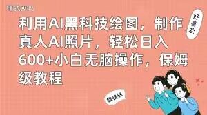 利用AI黑科技绘图，制作真人AI照片，轻松日入600+小白无脑操作，保姆级教程【揭秘】-一新网创