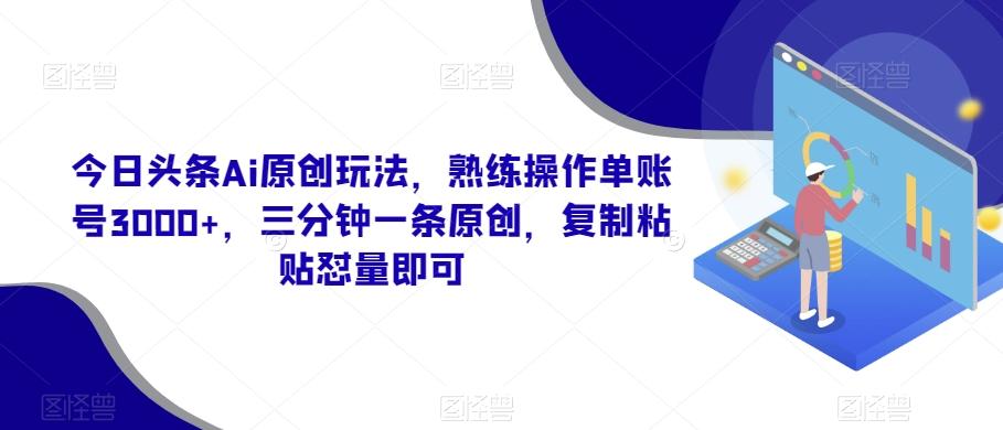 今日头条Ai原创玩法，熟练操作单账号3000+，三分钟一条原创，复制粘贴怼量即可-一新网创
