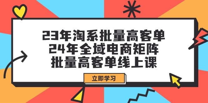 (9636期)23年淘系批量高客单+24年全域电商矩阵，批量高客单线上课(109节课)-一新网创