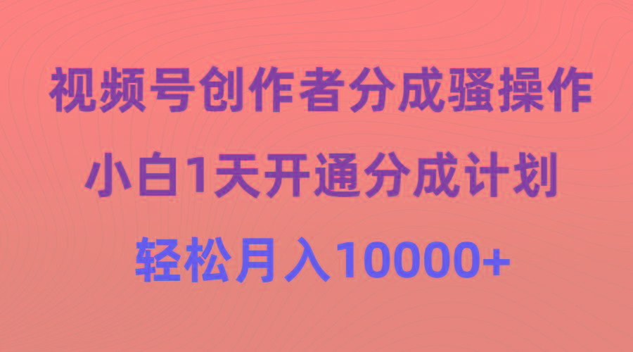 (9656期)视频号创作者分成骚操作，小白1天开通分成计划，轻松月入10000+-一新网创