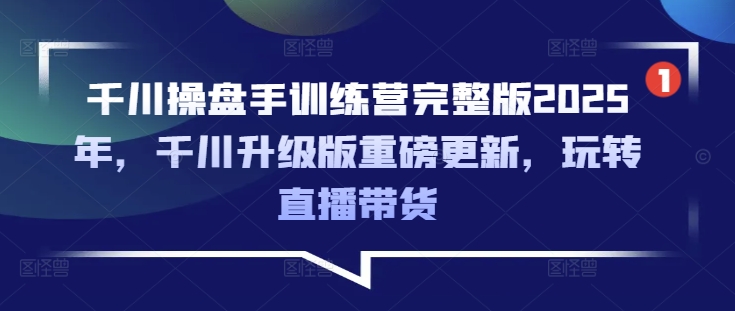 千川操盘手训练营完整版2025年，千川升级版重磅更新，玩转直播带货-一新网创