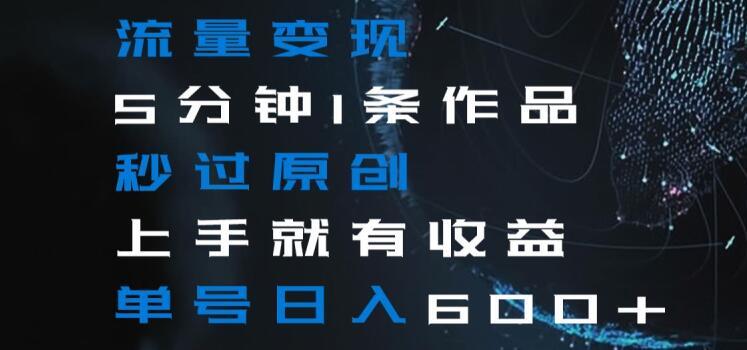 流量变现5分钟1条作品秒过原创上手就有收益单号日入600+【揭秘】-一新网创