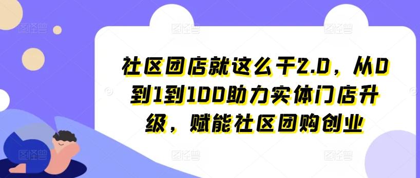 社区团店就这么干2.0，从0到1到100助力实体门店升级，赋能社区团购创业-一新网创