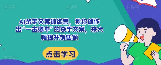 AI杀手文案训练营，教你创作出“一击必中”的杀手文案，来大幅提升销售额-一新网创