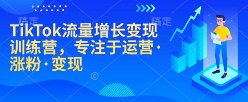TikTok流量增长变现训练营，专注于运营·涨粉·变现-一新网创
