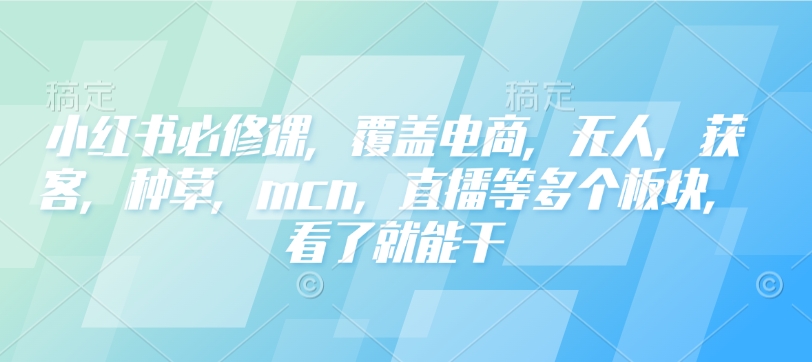 小红书必修课，覆盖电商，无人，获客，种草，mcn，直播等多个板块，看了就能干-一新网创