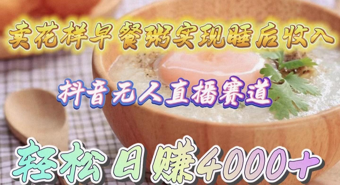 (9822期)卖花样早餐粥实现睡后收入！抖音无人直播新赛道，轻松日赚4000+-一新网创