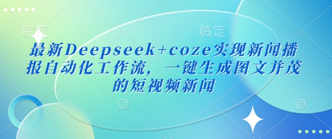 最新Deepseek+coze实现新闻播报自动化工作流，一键生成图文并茂的短视频新闻-一新网创