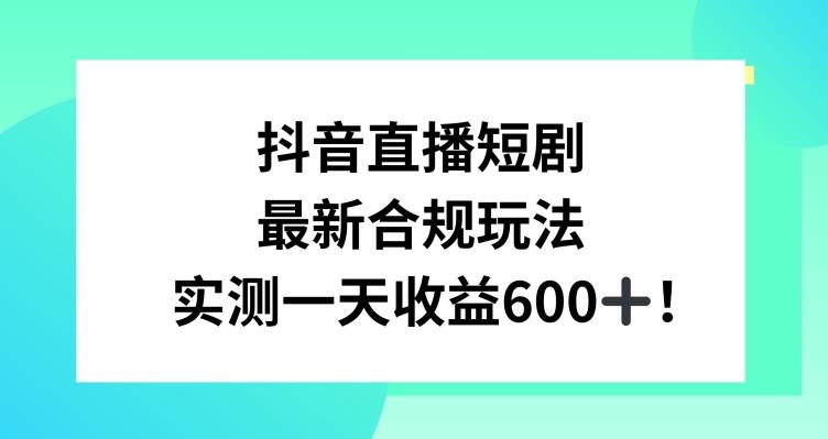 抖音直播短剧最新合规玩法，实测一天变现600+，教程+素材全解析【揭秘】-一新网创