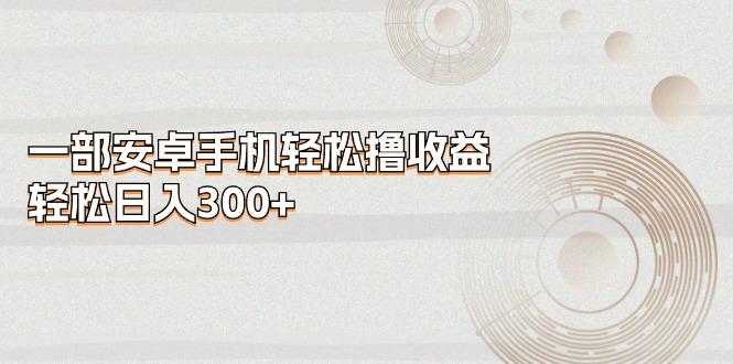 一部安卓手机轻松撸收益，轻松日入300+-一新网创