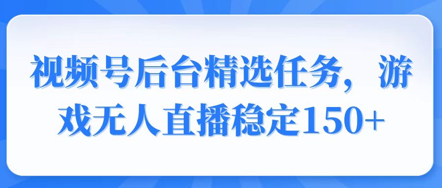 视频号精选变现任务，游戏无人直播稳定150+-一新网创