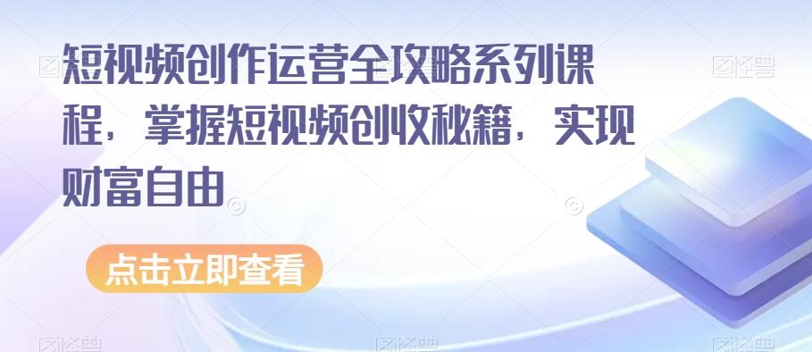 短视频创作运营全攻略系列课程，掌握短视频创收秘籍，实现财富自由-一新网创