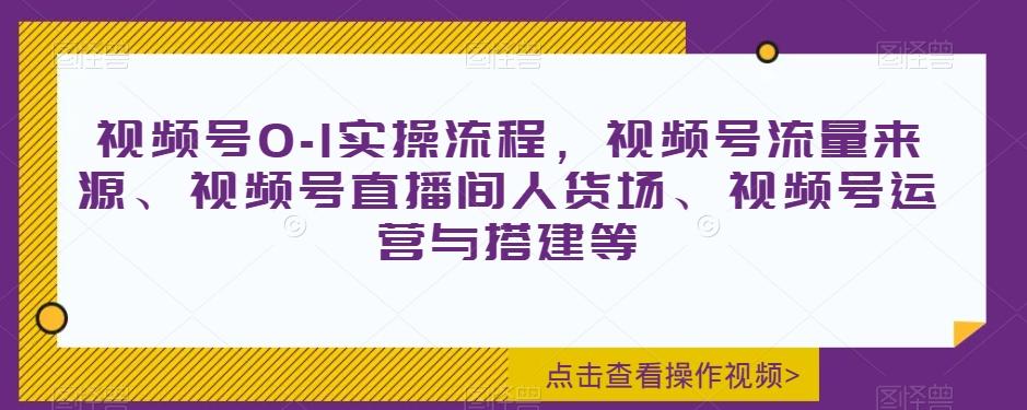 视频号0-1实操流程，视频号流量来源、视频号直播间人货场、视频号运营与搭建等-一新网创