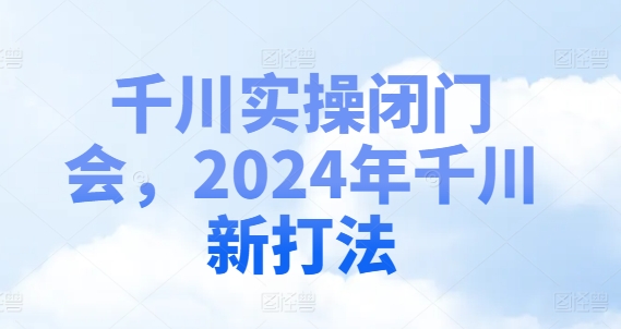 千川实操闭门会，2024年千川新打法-一新网创
