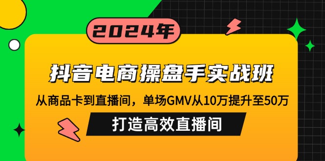 抖音电商操盘手实战班：从商品卡到直播间，单场GMV从10万提升至50万，...-一新网创