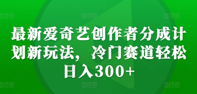 最新爱奇艺创作者分成计划新玩法，冷门赛道轻松日入300+【揭秘】-一新网创