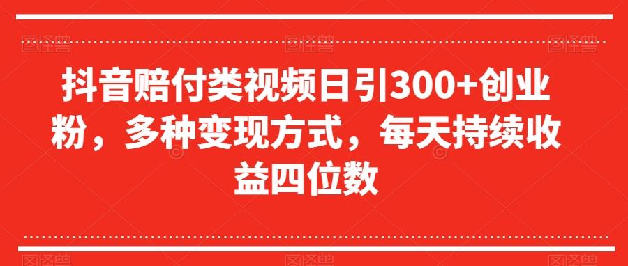 抖音赔付类视频日引300+创业粉，多种变现方式，每天持续收益四位数【揭秘】-一新网创