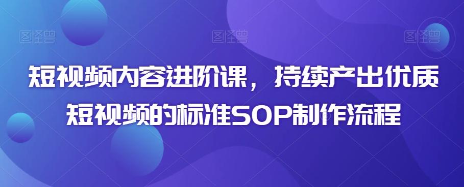 短视频内容进阶课，持续产出优质短视频的标准SOP制作流程-一新网创
