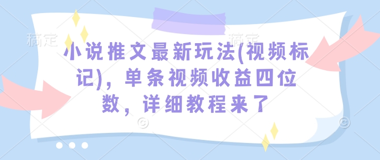小说推文最新玩法(视频标记)，单条视频收益四位数，详细教程来了-一新网创