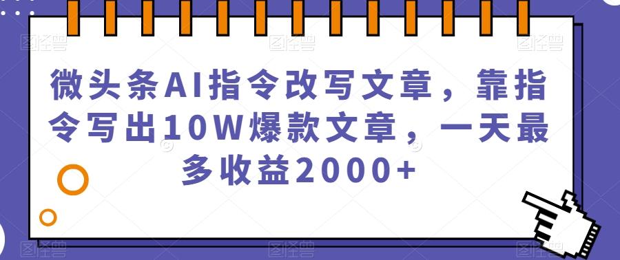 微头条AI指令改写文章，靠指令写出10W爆款文章，一天最多收益2000+【揭秘】-一新网创