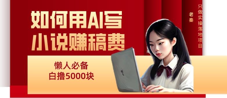 如何用AI写小说赚稿费、每天10分钟、单账号轻松月入5000-一新网创
