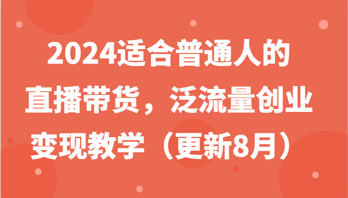 2024适合普通人的直播带货，泛流量创业变现教学(更新8月)-一新网创