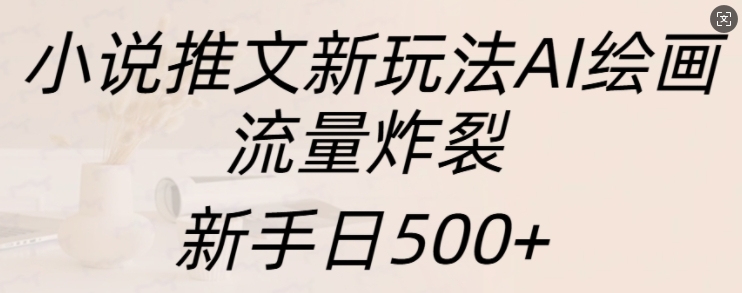 小说推文新玩法AI绘画，流量炸裂，新手日500+【揭秘】-一新网创