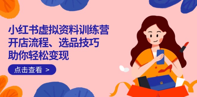 小红书虚拟资料训练营：开店流程、选品技巧一网打尽，助你轻松变现-一新网创