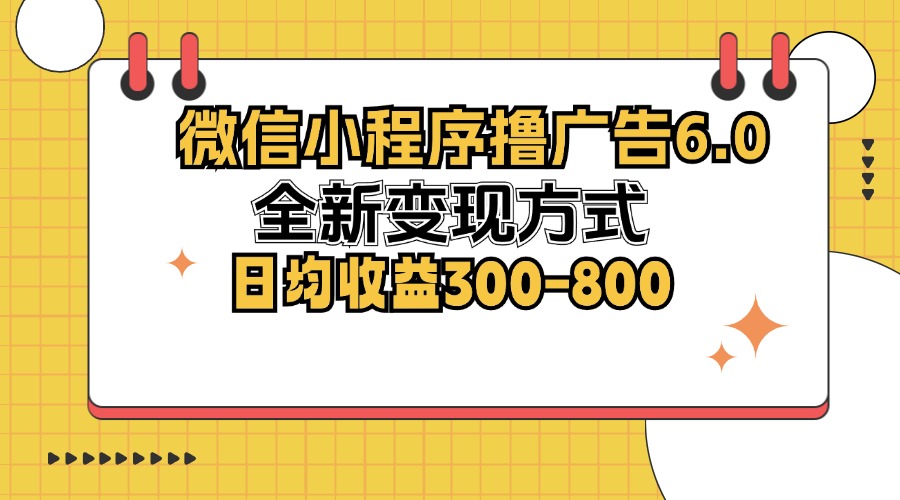 微信小程序撸广告6.0，全新变现方式，日均收益300-800-一新网创