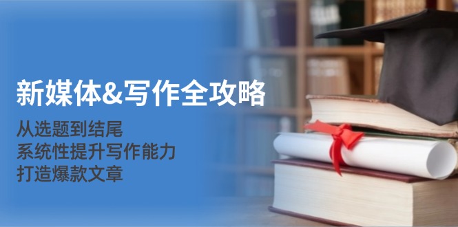 新媒体&写作全攻略：从选题到结尾，系统性提升写作能力，打造爆款文章-一新网创