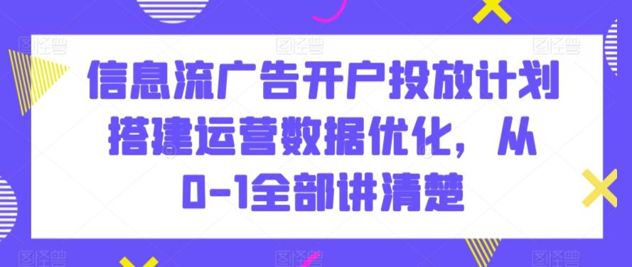 信息流广告开户投放计划搭建运营数据优化，从0-1全部讲清楚-一新网创