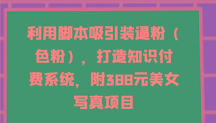 利用脚本吸引装逼粉(色粉)，打造知识付费系统，附388元美女写真项目-一新网创