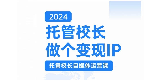 2024托管校长做个变现IP，托管校长自媒体运营课，利用短视频实现校区利润翻番-一新网创