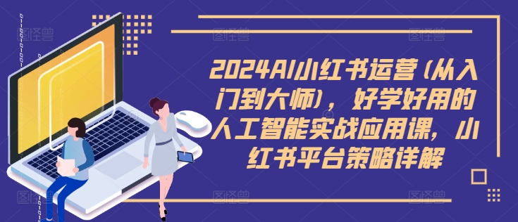 2024AI小红书运营(从入门到大师)，好学好用的人工智能实战应用课，小红书平台策略详解-一新网创