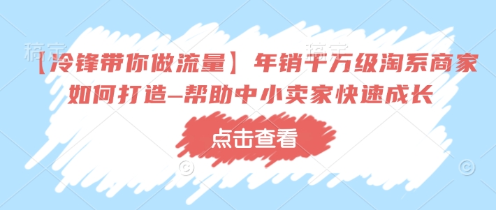 【冷锋带你做流量】年销千万级淘系商家如何打造–帮助中小卖家快速成长-一新网创