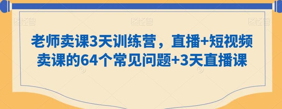 老师卖课3天训练营，直播+短视频卖课的64个常见问题+3天直播课-一新网创