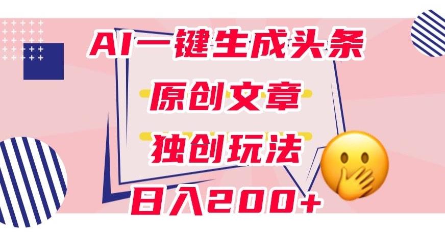 利用AI一键生成头条原创文章，0粉丝即可变现，稳定日入200+【揭秘】-一新网创