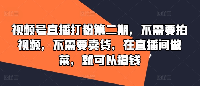 视频号直播打粉第二期，不需要拍视频，不需要卖货，在直播间做菜，就可以搞钱-一新网创